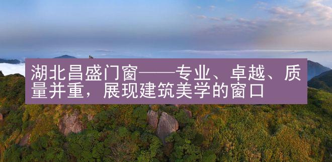 湖北昌盛门窗——专业、卓越、质量并重，展现建筑美学的窗口