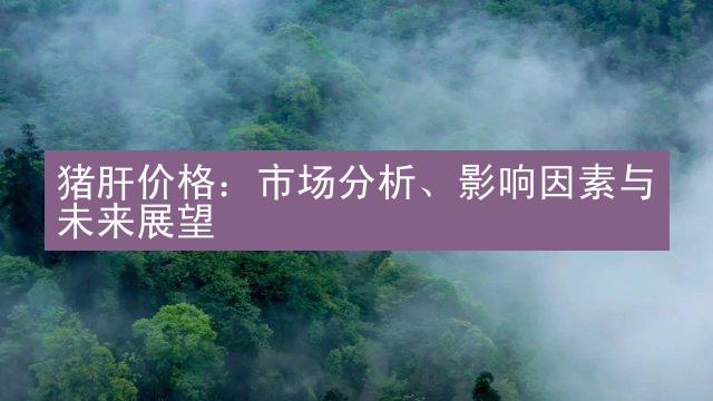 猪肝价格：市场分析、影响因素与未来展望